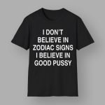 I Don't Believe In Zodiac Signs I Believe In Good Pussy Shirt