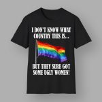 I Don't Know What Country This Is Pride Flag But They Sure Got Some Ugly Women Shirt