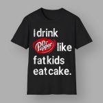 I Drink Dr Pepper Like Fat Kids Eat Cake Shirt
