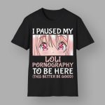 I Paused My Loli Pomography To Be Here This Better Be Good Shirt