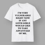 I'm Very Vulnerable Right Now If Any Goth Girls Would Like To Take Advantage Of Me Shirt