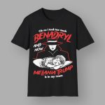 Oh No I Took Too Much Benadryl And Now Melania Trump Is In My Room Shirt