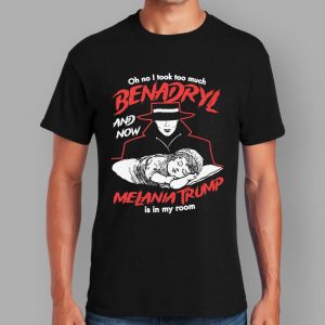 Oh No I Took Too Much Benadryl And Now Melania Trump Is In My Room Shirt 1 Oh No I Took Too Much Benadryl And Now Melania Trump Is In My Room Shirt