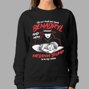 Oh No I Took Too Much Benadryl And Now Melania Trump Is In My Room Shirt 2 Oh No I Took Too Much Benadryl And Now Melania Trump Is In My Room Shirt
