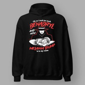 Oh No I Took Too Much Benadryl And Now Melania Trump Is In My Room Shirt 3 Oh No I Took Too Much Benadryl And Now Melania Trump Is In My Room Shirt