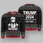 You Missed Trump 2024 Because America Can Never Too Great Christmas Ugly Sweater