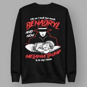 Oh No I Took Too Much Benadryl And Now Melania Trump Is In My Room Shirt 4 Oh No I Took Too Much Benadryl And Now Melania Trump Is In My Room Shirt