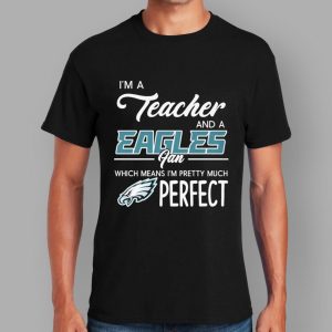 I'm A Teacher And A Eagles Fan Which Means I'm Pretty Much Perfect Shirt