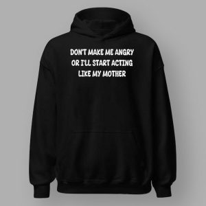 Don't Make Me Angry Or I'll Start Acting Like My Mother Shirt
