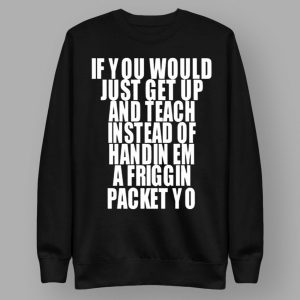 If You Would Just Get Up And Teach Instead Of Handin Em A Friggin Packet Yo Shirt 1 21