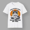 Cat That Wasn’t Very Data Driven Of You Shirt