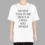 Do Not Talk Me About AI I Will Kill Myself Shirt