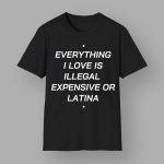 Everything I Love Is Illegal Expensive Or Latina Shirt