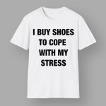 I Buy Shoes To Cope With My Stress Shirt