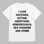 I Love Vaccines Autism Abortions Homosexuals Sex Changes And Crime Shirt