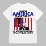 I Must Be America Shortly After 9 11 The Way My Bush Has A 92 Approval Rating Shirt