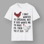 I Only Wanted 10 Chickens But If God Wants Me To Have 20 Then 40 It Is Shirt