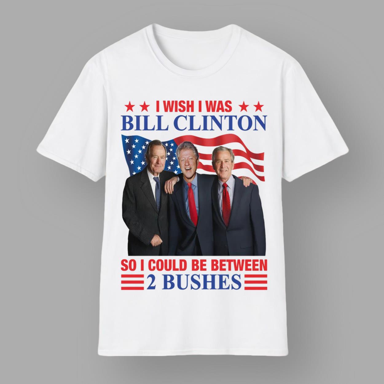 I Wish I Was Bill Clinton So I Could Be Between 2 Bushes Shirt I Wish I Was Bill Clinton So I Could Be Between 2 Bushes Shirt