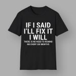 If I Said I'll Fix It I Will There Is No Need To Remind Me Every Six Months Shirt