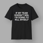 If My Team Doesn't Win I'm Going to Kill Myself Shirt