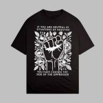 If you are neutral in situations of injustice you have chosen the side of the oppressor shirt