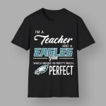 I'm A Teacher And A Eagles Fan Which Means I'm Pretty Much Perfect Shirt