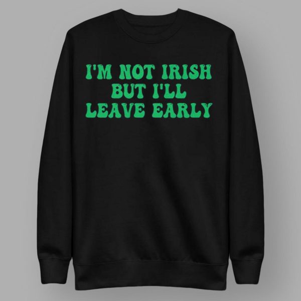 I’m Not Irish But I’ll Leave Early Shirt