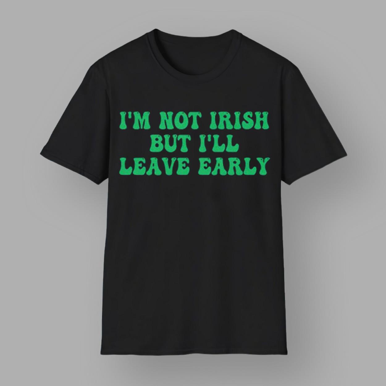 I'm Not Irish But I'll Leave Early Shirt I'm Not Irish But I'll Leave Early Shirt