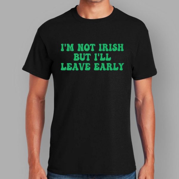 I’m Not Irish But I’ll Leave Early Shirt