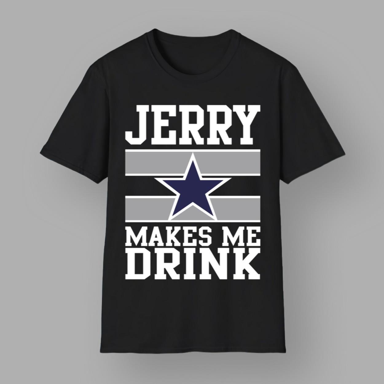 Jerry Makes Me Drink Cowboys Shirt Jerry Makes Me Drink Cowboys Shirt