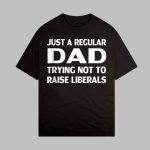 Just A Regular Dad Trying Not To Raise Liberals Shirt