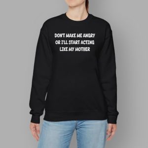 Don't Make Me Angry Or I'll Start Acting Like My Mother Shirt