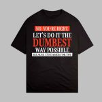 No You're Right Let's Do It The Dumbest Way Possible Shirt