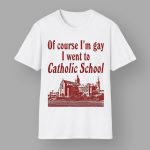 Of Course I'm Gay I Went To Catholic School Shirt