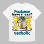 Protons Have Mass I Didn't Know They Were Catholic Shirt