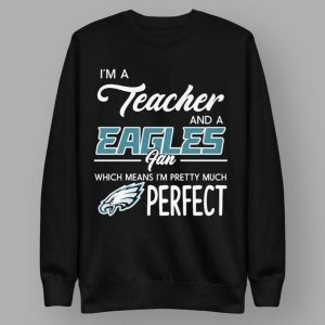 I'm A Teacher And A Eagles Fan Which Means I'm Pretty Much Perfect Shirt