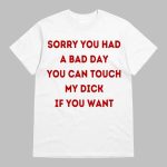 Sorry You Had A Bad Day You Touch My Dick If You Want Shirt