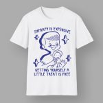 Therapy Is Expensive Getting Yourself A Little Treat Is Free Shirt