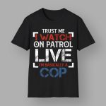 Trust Me I Watch On Patrol Live I'm Basically A Cop Shirt