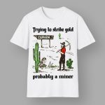 Trying To Strike Gold Pobably A Miner Shirt