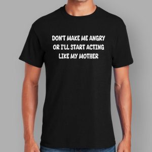 Don't Make Me Angry Or I'll Start Acting Like My Mother Shirt