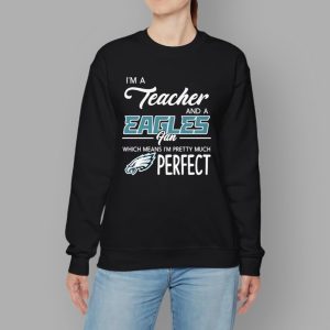 I'm A Teacher And A Eagles Fan Which Means I'm Pretty Much Perfect Shirt