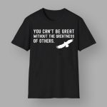You Can't Be Great Without The Greatness Of Others Shirt