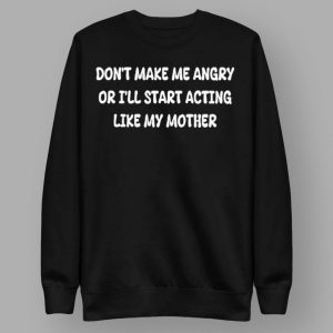 Don't Make Me Angry Or I'll Start Acting Like My Mother Shirt